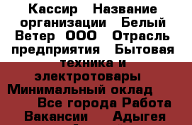 Кассир › Название организации ­ Белый Ветер, ООО › Отрасль предприятия ­ Бытовая техника и электротовары › Минимальный оклад ­ 27 000 - Все города Работа » Вакансии   . Адыгея респ.,Адыгейск г.